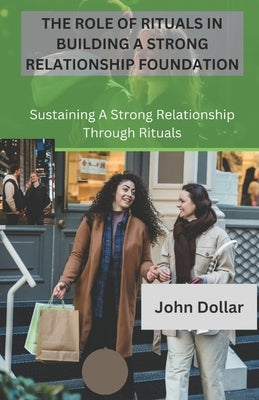 The Role of Rituals in Building a Strong Relationship Foundation: Sustaining a Strong Relationship Through Rituals by Dollar, John