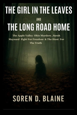 The Girl in the Leaves and the Long Road Home: The Apple Valley Ohio Murders, Sarah Maynard Fight for Freedom, and the Hunt for the Truth by Blaine, Soren D.