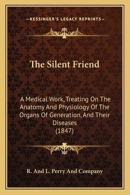 The Silent Friend: A Medical Work, Treating On The Anatomy And Physiology Of The Organs Of Generation, And Their Diseases (1847) by R. and L. Perry and Company