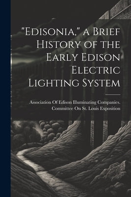 "Edisonia," a Brief History of the Early Edison Electric Lighting System by Association of Edison Illuminating Co