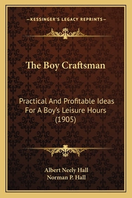 The Boy Craftsman: Practical and Profitable Ideas for a Boy's Leisure Hours (1905) by Hall, Albert Neely