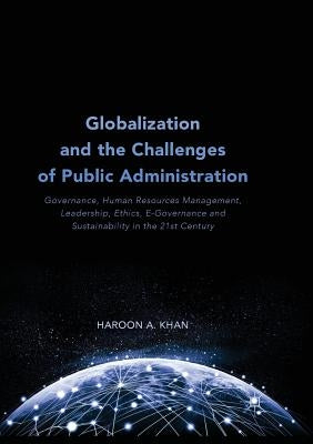 Globalization and the Challenges of Public Administration: Governance, Human Resources Management, Leadership, Ethics, E-Governance and Sustainability by Khan, Haroon A.