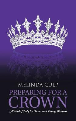 Preparing for a Crown: A Bible Study for Teens and Young Women by Culp, Melinda
