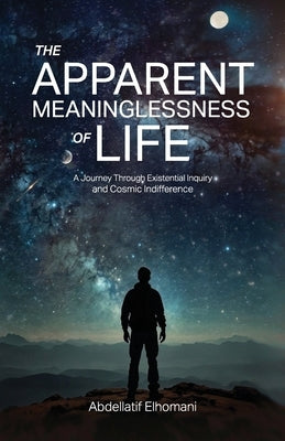 The Apparent Meaninglessness of Life, A Journey Through Existential Inquiry and Cosmic Indifference by Elhomani, Abdellatif