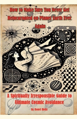 How to Make Sure You Never Get Reincarnated on Planet Earth Ever Again by Holtz, Ronel