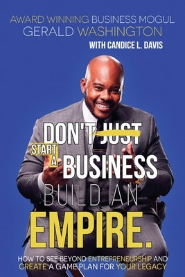Dont Just Start A Business Build An Empire: How to See Beyond Entrepreneurship and Create A Game Plan for Your Legacy by Washington, Gerald E.