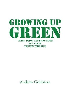 Growing Up Green: Living, Dying, and Dying Again as a Fan of the New York Jets by Goldstein, Andrew