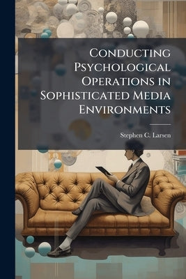 Conducting Psychological Operations in Sophisticated Media Environments by Larsen, Stephen C.