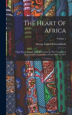The Heart Of Africa: Three Years' Travels And Adventures In The Unexplored Regions Of Central Africa From 1868 To 1871; Volume 1 by Schweinfurth, Georg August