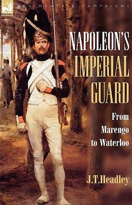 Napoleon's Imperial Guard: From Marengo to Waterloo by Headley, J. T.