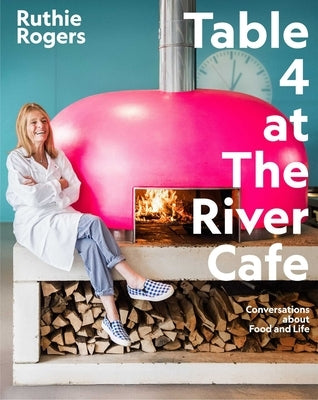 Table 4 at the River Cafe: Conversations about Food and Life by Rogers, Ruthie