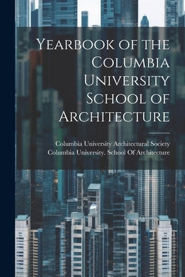 Yearbook of the Columbia University School of Architecture by Columbia University School of Archit