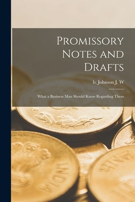 Promissory Notes and Drafts: What a Business man Should Know Regarding Them by Johnson, J. W. B.