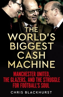 The World's Biggest Cash Machine: Manchester United, the Glazers, and the Struggle for Football's Soul by Blackhurst, Chris