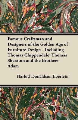 Famous Craftsman and Designers of the Golden Age of Furniture Design - Including Thomas Chippendale, Thomas Sheraton and the Brothers Adam by Eberlein, Harlod Donaldson