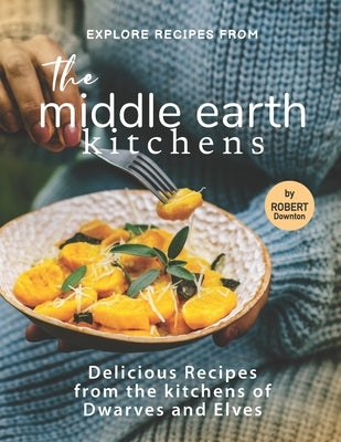Explore Recipes from the Middle Earth Kitchens: Delicious Recipes from the kitchens of Dwarves and Elves by Downton, Robert