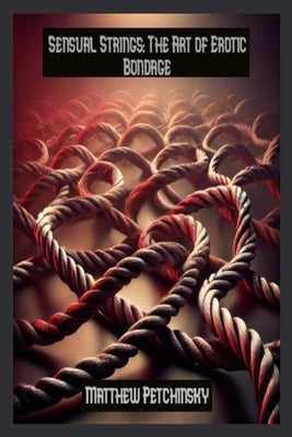 Sensual Strings: The Art of Erotic Bondage by Petchinsky, Matthew