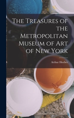 The Treasures of the Metropolitan Museum of Art of New York by Hoeber, Arthur