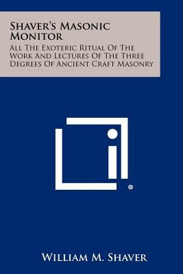 Shaver's Masonic Monitor: All the Exoteric Ritual of the Work and Lectures of the Three Degrees of Ancient Craft Masonry by Shaver, William M.