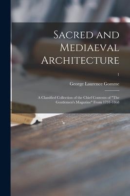 Sacred and Mediaeval Architecture; a Classified Collection of the Chief Contents of "The Gentlemen's Magazine" From 1731-1868; 1 by Gomme, George Laurence 1853-1916