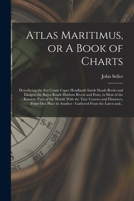 Atlas Maritimus, or A Book of Charts: Describeing the Sea Coasts Capes Headlands Sands Shoals Rocks and Dangers the Bayes Roads Harbors Rivers and Por by Seller, John Fl 1658-1698
