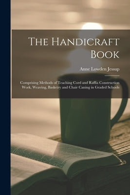 The Handicraft Book: Comprising Methods of Teaching Cord and Raffia Construction Work, Weaving, Basketry and Chair Caning in Graded Schools by Jessup, Anne Lowden