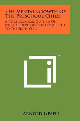 The Mental Growth Of The Preschool Child: A Psychological Outline Of Normal Development From Birth To The Sixth Year by Gesell, Arnold