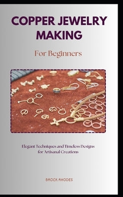 Copper Jewelry Making for Beginners: A straightforward diy guidebook with everything you need to know about on making copper jewelry for beginners by Rhodes, Brock