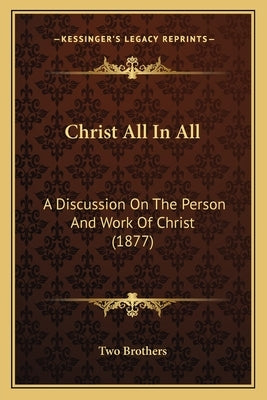 Christ All In All: A Discussion On The Person And Work Of Christ (1877) by Two Brothers