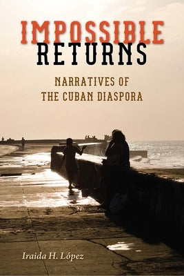 Impossible Returns: Narratives of the Cuban Diaspora by López, Iraida H.