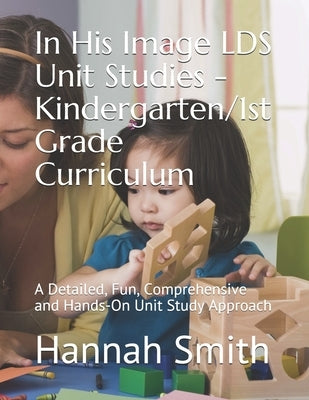 In His Image LDS Unit Studies - Kindergarten/1st Grade Curriculum: A Detailed, Fun, Comprehensive and Hands-On Unit Study Approach by Sanderson, Jenifer