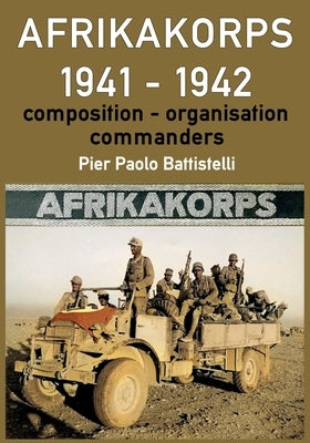 Afrikakorps 1941 - 1942: Composition, organisation, commanders by Battistelli, Pier Paolo