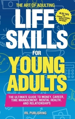 The ART of ADULTING - Like Skills for Young Adults: The Ultimate Guide to Money, Career, Time Management, Mental Health, and Relationships by Irl Publishing