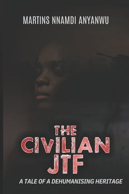 The Civilian Jtf: A Tale of a Dehumanising Heritage by Anyanwu, Martins