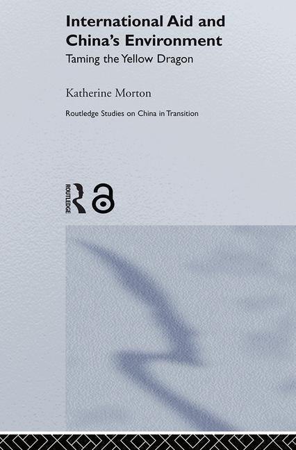 International Aid and China's Environment: Taming the Yellow Dragon by Morton, Katherine