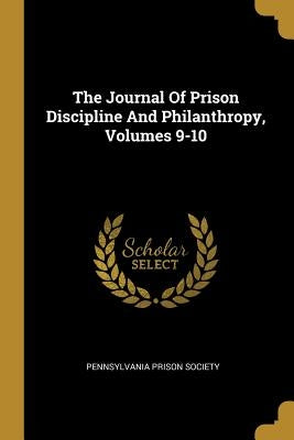 The Journal Of Prison Discipline And Philanthropy, Volumes 9-10 by Society, Pennsylvania Prison