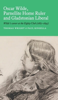 Oscar Wilde, Parnellite Home Ruler and Gladstonian Liberal: Wilde's Career at the Eighty Club (1887-1895) by Wright, Thomas