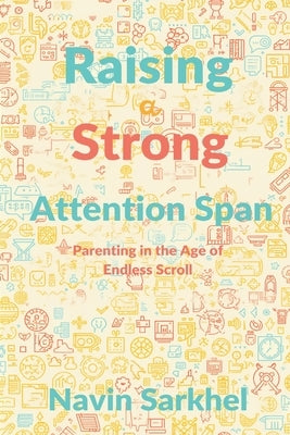 Raising a Strong Attention Span: Parenting in the Age of Endless Scroll by Sarkhel, Navin