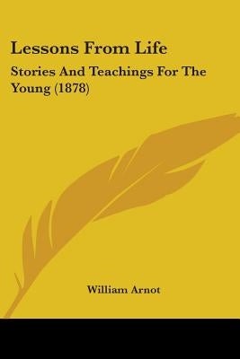 Lessons From Life: Stories And Teachings For The Young (1878) by Arnot, William