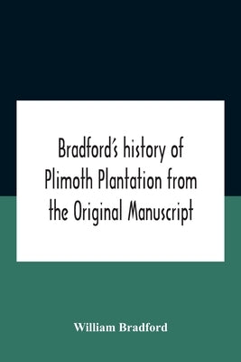 Bradford'S History Of Plimoth Plantation From The Original Manuscript With A Report Of The Proceedings Incident To The Return Of The Return Of The Man by Bradford, William