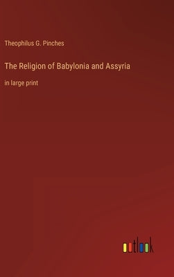 The Religion of Babylonia and Assyria: in large print by Pinches, Theophilus G.