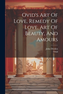 Ovid's Art Of Love, Remedy Of Love, Art Of Beauty, And Amours by Ovid