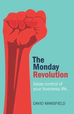 The Monday Revolution: Seize Control of Your Business Life by Mansfield, David