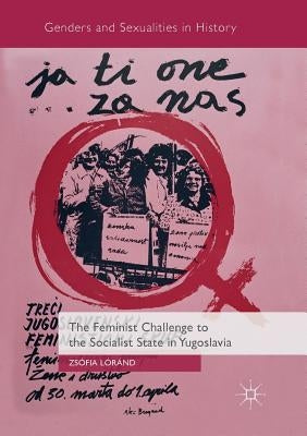 The Feminist Challenge to the Socialist State in Yugoslavia by Lóránd, Zsófia