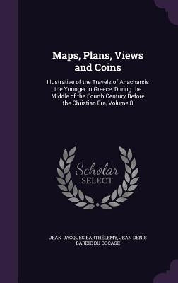 Maps, Plans, Views and Coins: Illustrative of the Travels of Anacharsis the Younger in Greece, During the Middle of the Fourth Century Before the Ch by Barthélemy, Jean-Jacques