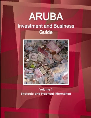 Aruba Investment and Business Guide Volume 1 Strategic and Practical Information by Ibp, Inc