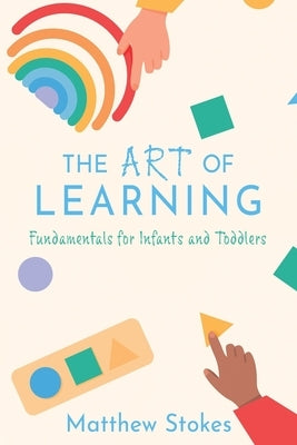 The Art of Learning: Fundamentals for Infants and Toddlers by Stokes, Matthew