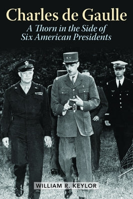 Charles de Gaulle: A Thorn in the Side of Six American Presidents by Keylor, William R.