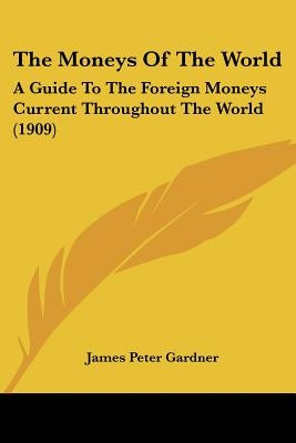 The Moneys Of The World: A Guide To The Foreign Moneys Current Throughout The World (1909) by Gardner, James Peter