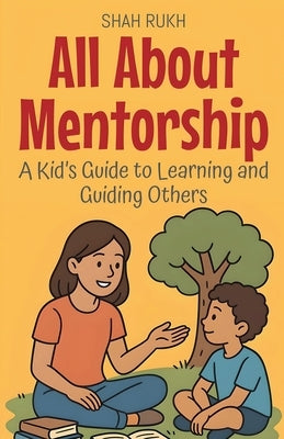 All About Mentorship: A Kid's Guide to Learning and Guiding Others by Rukh, Shah